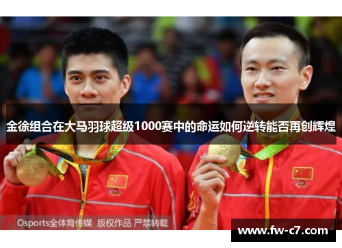 金徐组合在大马羽球超级1000赛中的命运如何逆转能否再创辉煌