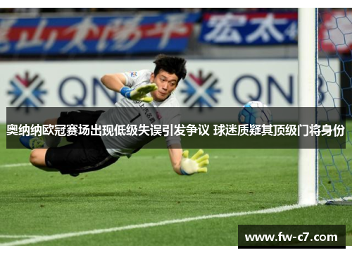 奥纳纳欧冠赛场出现低级失误引发争议 球迷质疑其顶级门将身份