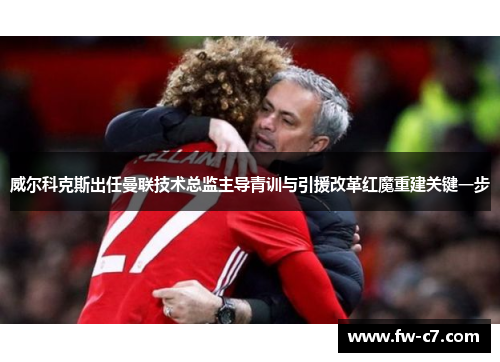 威尔科克斯出任曼联技术总监主导青训与引援改革红魔重建关键一步 威尔科克斯出任曼联技术总监主导青训与引援改革红魔重建关键一步