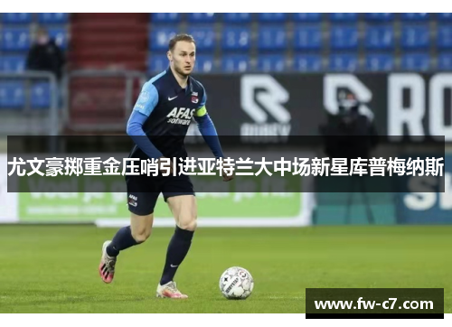 尤文豪掷重金压哨引进亚特兰大中场新星库普梅纳斯