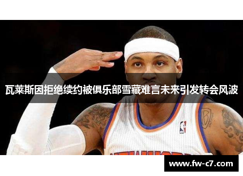 瓦莱斯因拒绝续约被俱乐部雪藏难言未来引发转会风波