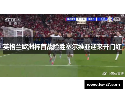 英格兰欧洲杯首战险胜塞尔维亚迎来开门红