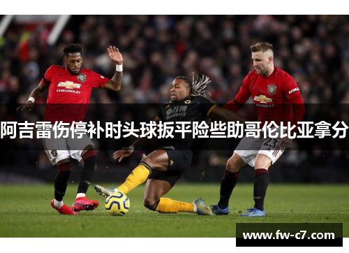 阿吉雷伤停补时头球扳平险些助哥伦比亚拿分 阿吉雷伤停补时头球扳平险些助哥伦比亚拿分