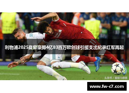 利物浦2025夏窗豪掷4亿83百万欧创球引援支出纪录红军再起 利物浦2025夏窗豪掷4亿83百万欧创球引援支出纪录红军再起