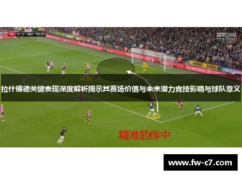 拉什福德关键表现深度解析揭示其赛场价值与未来潜力竞技影响与球队意义