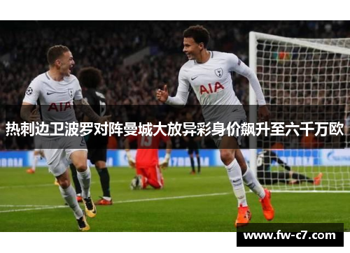 热刺边卫波罗对阵曼城大放异彩身价飙升至六千万欧