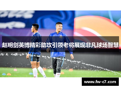 赵明剑英博精彩助攻引领老将展现非凡球场智慧